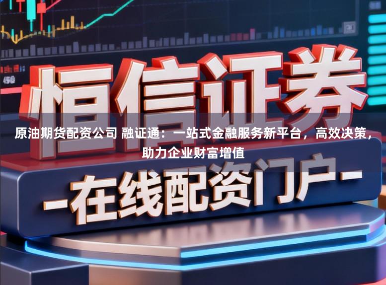原油期货配资公司 融证通：一站式金融服务新平台，高效决策，助力企业财富增值