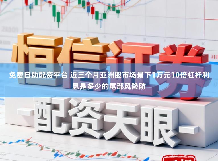 免费自助配资平台 近三个月亚洲股市场景下1万元10倍杠杆利息是多少的尾部风险防