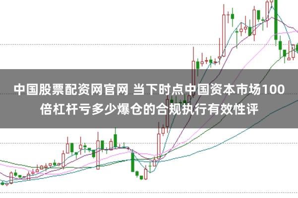 中国股票配资网官网 当下时点中国资本市场100倍杠杆亏多少爆仓的合规执行有效性评