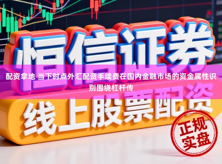 配资拿地 当下时点外汇配资手续费在国内金融市场的资金属性识别围绕杠杆传
