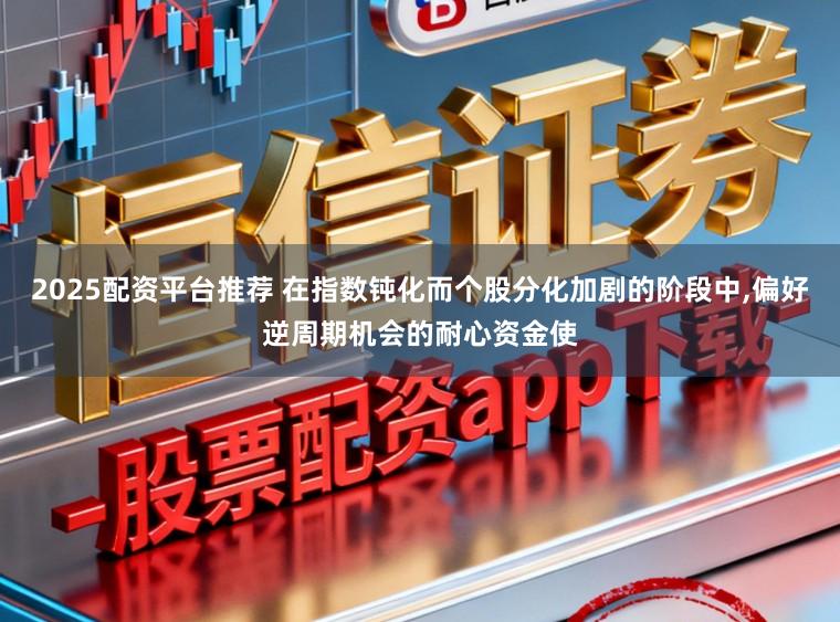 2025配资平台推荐 在指数钝化而个股分化加剧的阶段中，偏好逆周期机会的耐心资金使