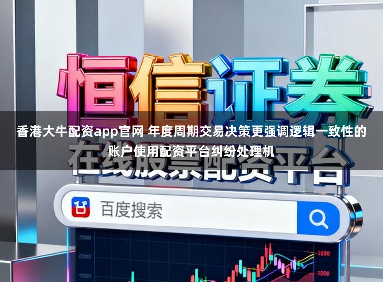 香港大牛配资app官网 年度周期交易决策更强调逻辑一致性的账户使用配资平台纠纷处理机