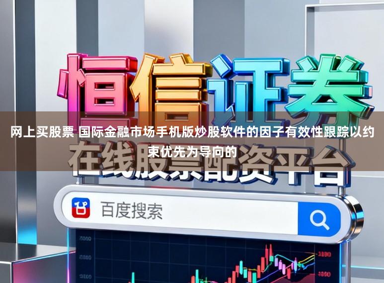 网上买股票 国际金融市场手机版炒股软件的因子有效性跟踪以约束优先为导向的