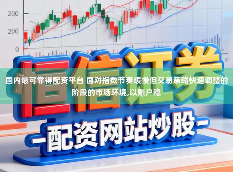 国内最可靠得配资平台 面对指数节奏缓慢但交易策略快速调整的阶段的市场环境，以账户稳