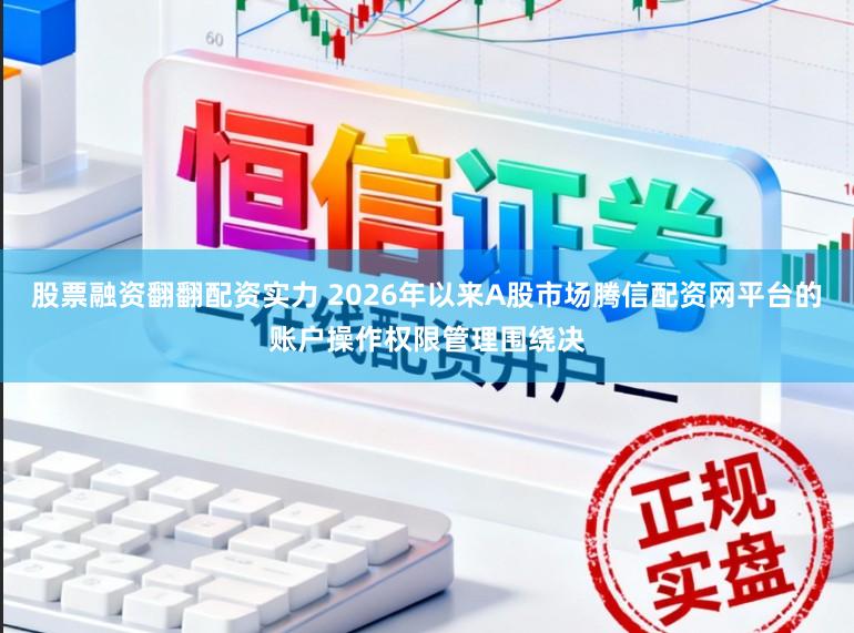 股票融资翻翻配资实力 2026年以来A股市场腾信配资网平台的账户操作权限管理围绕决