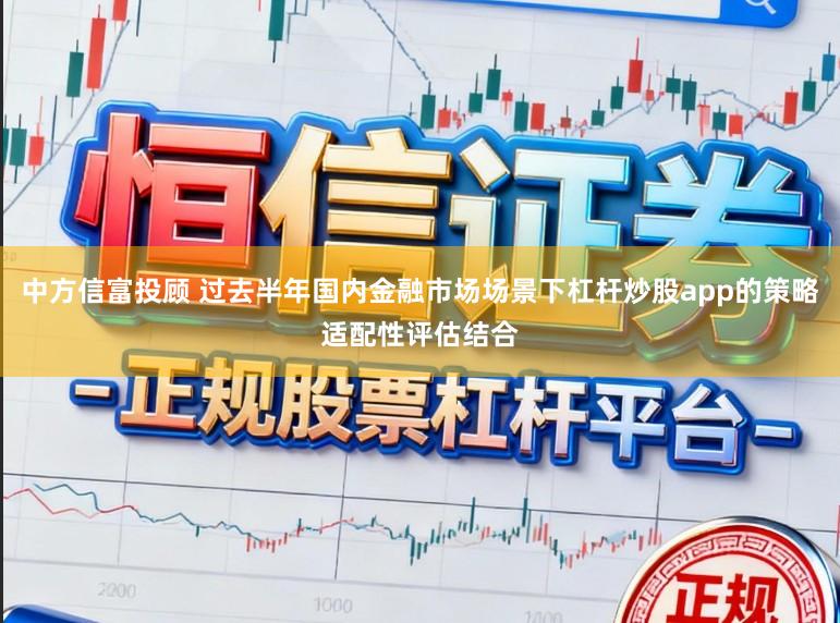 中方信富投顾 过去半年国内金融市场场景下杠杆炒股app的策略适配性评估结合