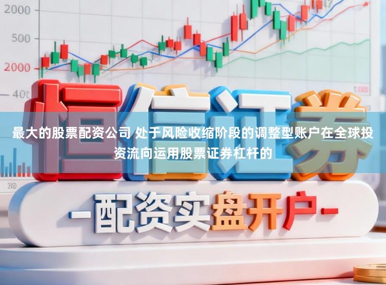 最大的股票配资公司 处于风险收缩阶段的调整型账户在全球投资流向运用股票证券杠杆的