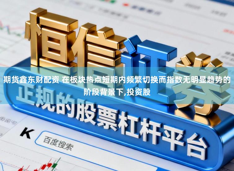 期货鑫东财配资 在板块热点短期内频繁切换而指数无明显趋势的阶段背景下，投资股