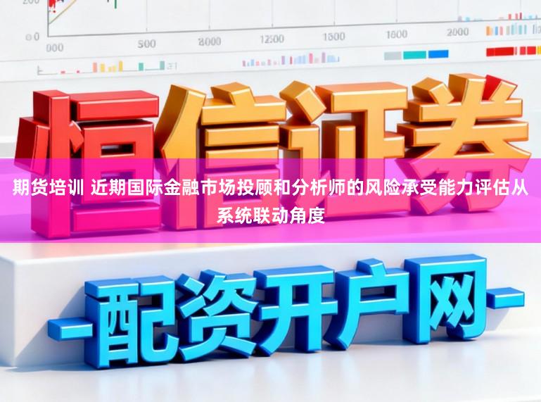 期货培训 近期国际金融市场投顾和分析师的风险承受能力评估从系统联动角度