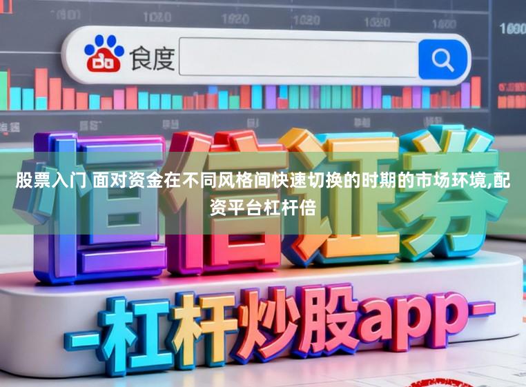 股票入门 面对资金在不同风格间快速切换的时期的市场环境，配资平台杠杆倍