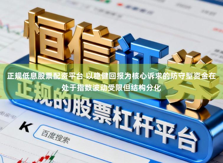 正规低息股票配资平台 以稳健回报为核心诉求的防守型资金在处于指数波动受限但结构分化