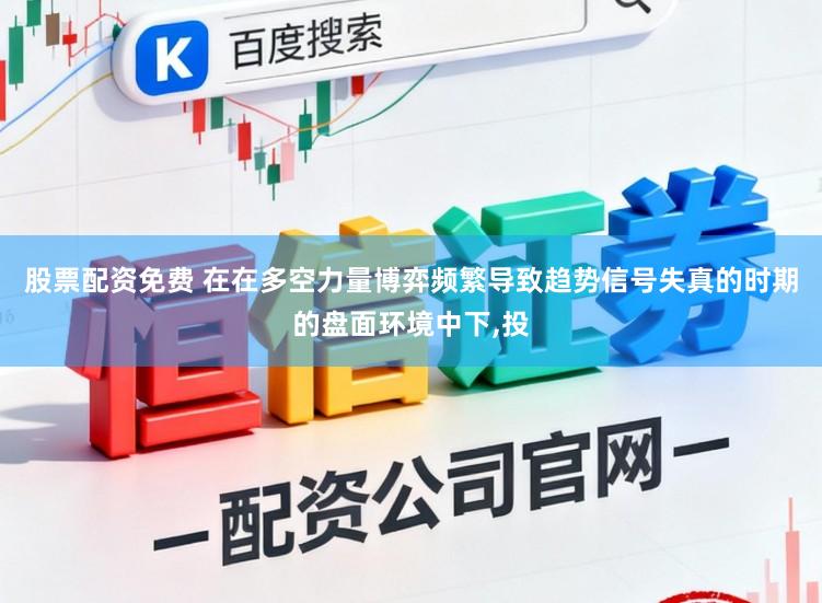 股票配资免费 在在多空力量博弈频繁导致趋势信号失真的时期的盘面环境中下，投