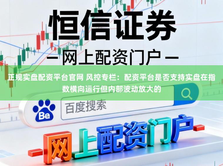 正规实盘配资平台官网 风控专栏：配资平台是否支持实盘在指数横向运行但内部波动放大的