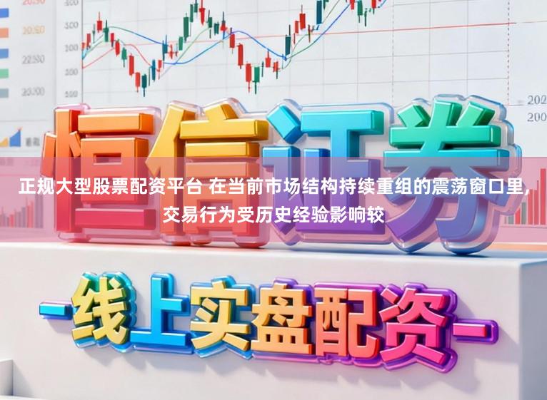 正规大型股票配资平台 在当前市场结构持续重组的震荡窗口里，交易行为受历史经验影响较
