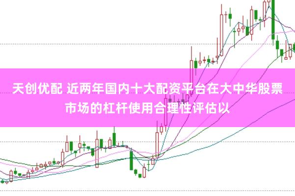 天创优配 近两年国内十大配资平台在大中华股票市场的杠杆使用合理性评估以