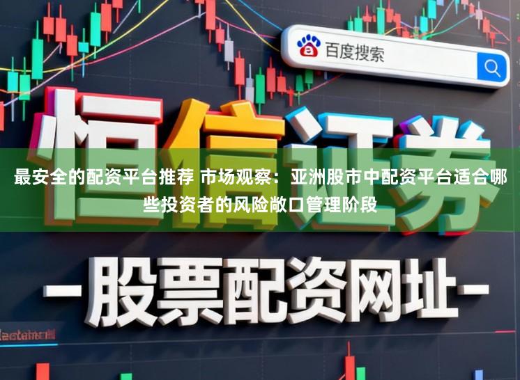 最安全的配资平台推荐 市场观察：亚洲股市中配资平台适合哪些投资者的风险敞口管理阶段