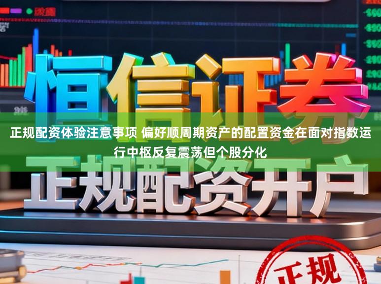正规配资体验注意事项 偏好顺周期资产的配置资金在面对指数运行中枢反复震荡但个股分化