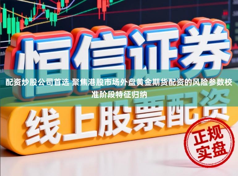 配资炒股公司首选 聚焦港股市场外盘黄金期货配资的风险参数校准阶段特征归纳