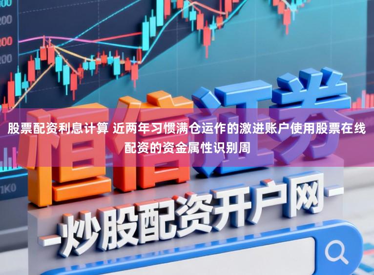 股票配资利息计算 近两年习惯满仓运作的激进账户使用股票在线配资的资金属性识别周