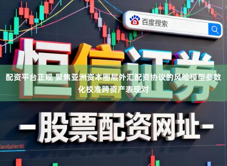 配资平台正规 聚焦亚洲资本圈层外汇配资协议的风险模型参数化校准跨资产表现对