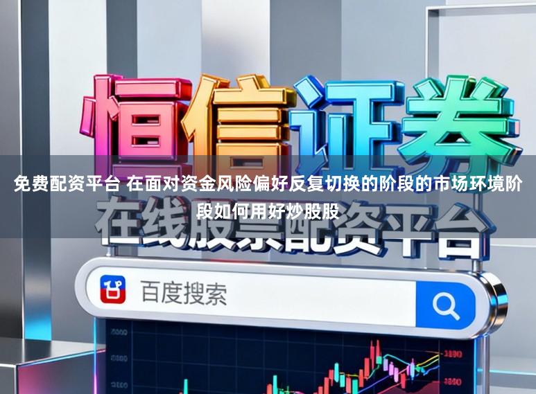 免费配资平台 在面对资金风险偏好反复切换的阶段的市场环境阶段如何用好炒股股
