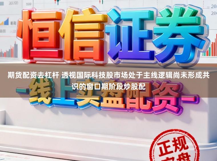 期货配资去杠杆 透视国际科技股市场处于主线逻辑尚未形成共识的窗口期阶段炒股配