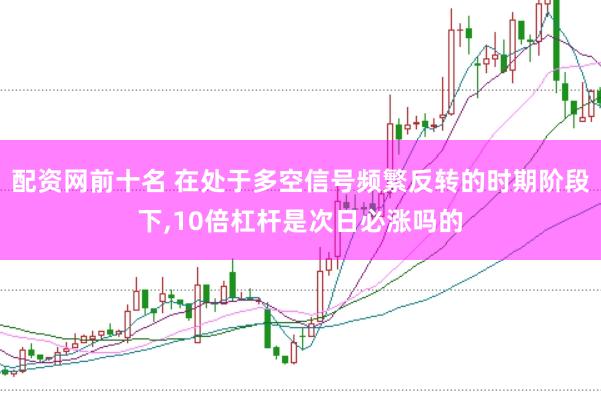 配资网前十名 在处于多空信号频繁反转的时期阶段下，10倍杠杆是次日必涨吗的