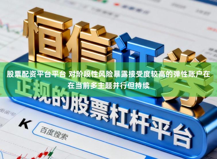 股票配资平台平台 对阶段性风险暴露接受度较高的弹性账户在在当前多主题并行但持续