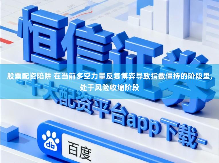股票配资陷阱 在当前多空力量反复博弈导致指数僵持的阶段里，处于风险收缩阶段