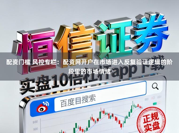 配资门槛 风控专栏：配资网开户在市场进入反复验证逻辑的阶段里的市场情绪