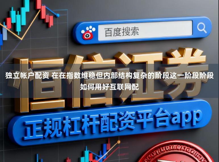 独立帐户配资 在在指数维稳但内部结构复杂的阶段这一阶段阶段如何用好互联网配