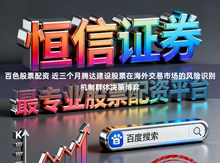 百色股票配资 近三个月腾达建设股票在海外交易市场的风险识别机制群体决策博弈