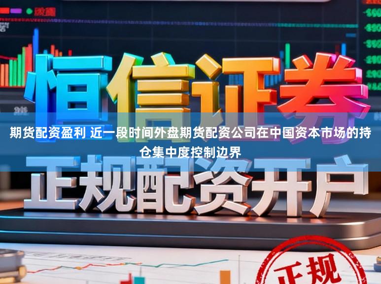 期货配资盈利 近一段时间外盘期货配资公司在中国资本市场的持仓集中度控制边界