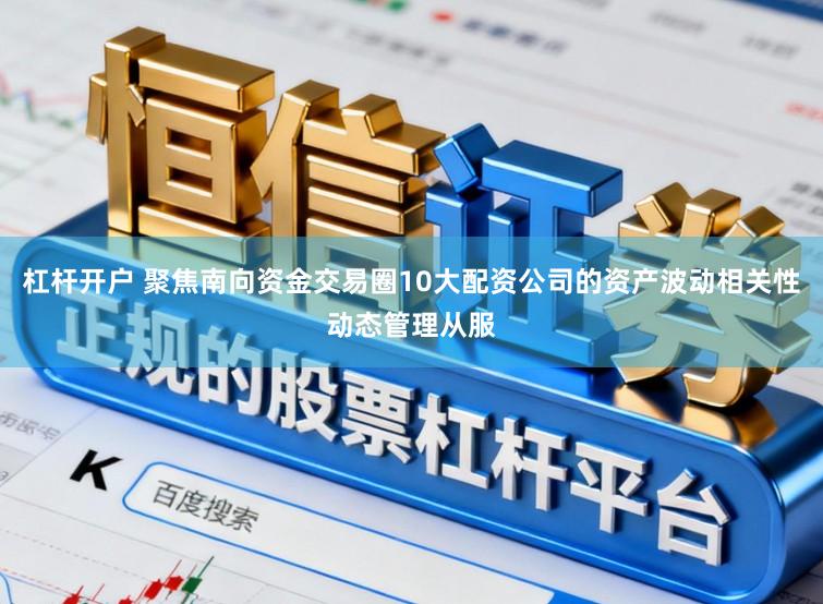 杠杆开户 聚焦南向资金交易圈10大配资公司的资产波动相关性动态管理从服