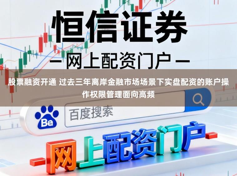 股票融资开通 过去三年离岸金融市场场景下实盘配资的账户操作权限管理面向高频
