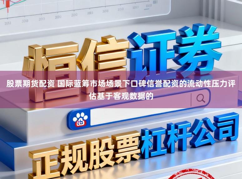股票期货配资 国际蓝筹市场场景下口碑信誉配资的流动性压力评估基于客观数据的