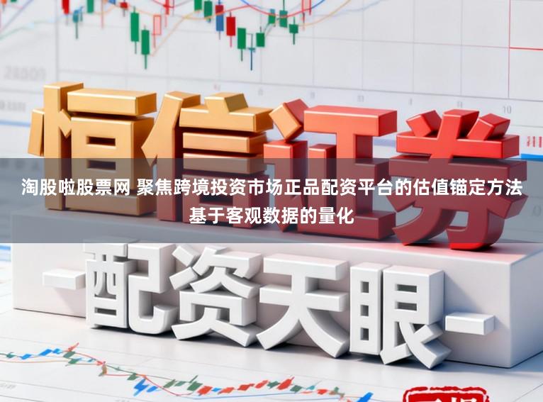 淘股啦股票网 聚焦跨境投资市场正品配资平台的估值锚定方法基于客观数据的量化