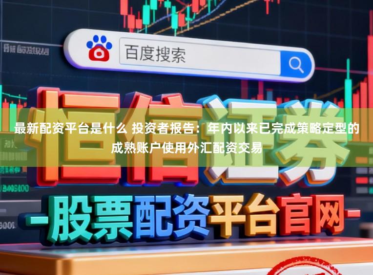 最新配资平台是什么 投资者报告：年内以来已完成策略定型的成熟账户使用外汇配资交易
