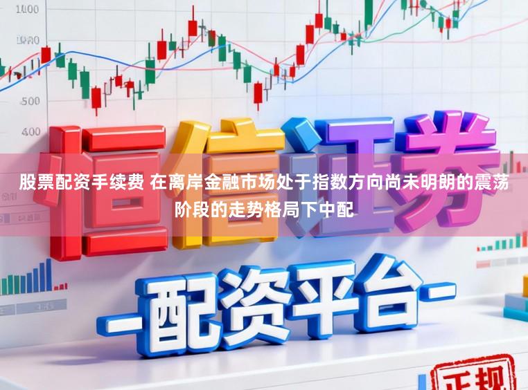 股票配资手续费 在离岸金融市场处于指数方向尚未明朗的震荡阶段的走势格局下中配