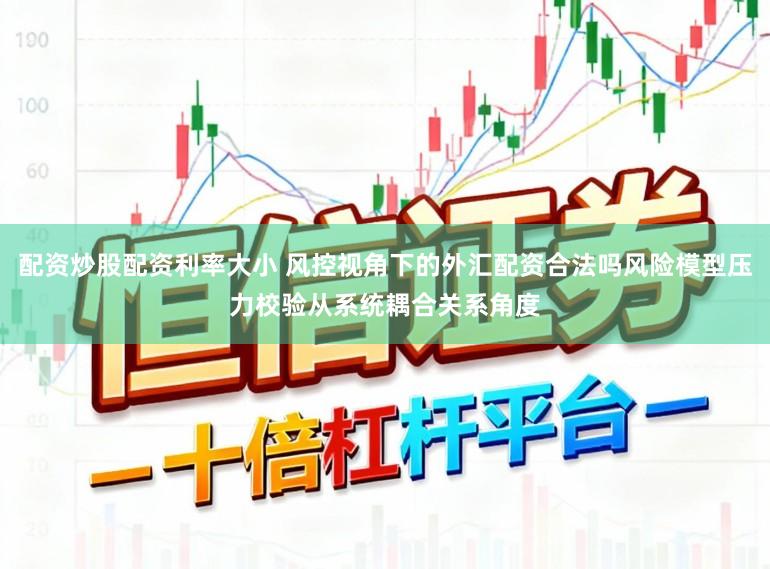 配资炒股配资利率大小 风控视角下的外汇配资合法吗风险模型压力校验从系统耦合关系角度