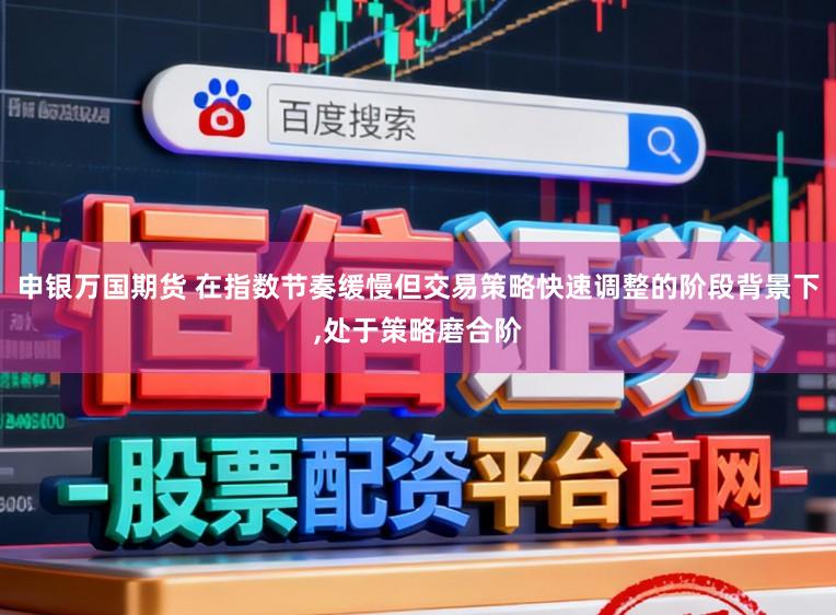 申银万国期货 在指数节奏缓慢但交易策略快速调整的阶段背景下，处于策略磨合阶