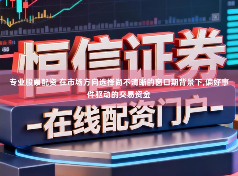 专业股票配资 在市场方向选择尚不清晰的窗口期背景下，偏好事件驱动的交易资金
