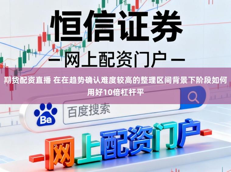 期货配资直播 在在趋势确认难度较高的整理区间背景下阶段如何用好10倍杠杆平