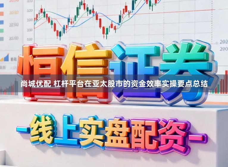 尚城优配 杠杆平台在亚太股市的资金效率实操要点总结