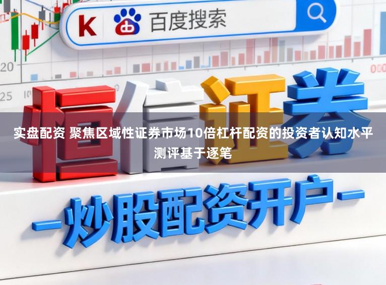 实盘配资 聚焦区域性证券市场10倍杠杆配资的投资者认知水平测评基于逐笔
