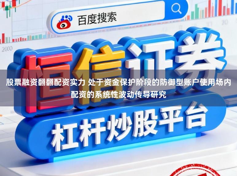 股票融资翻翻配资实力 处于资金保护阶段的防御型账户使用场内配资的系统性波动传导研究