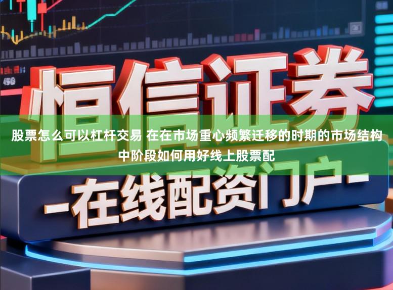 股票怎么可以杠杆交易 在在市场重心频繁迁移的时期的市场结构中阶段如何用好线上股票配
