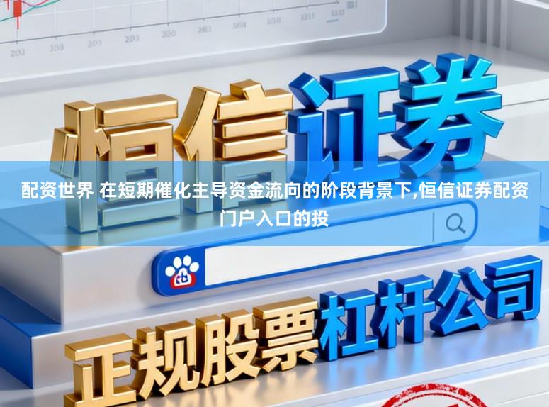 配资世界 在短期催化主导资金流向的阶段背景下,恒信证券配资门户入口的投