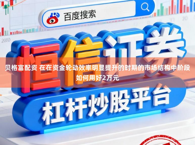 贝格富配资 在在资金轮动效率明显提升的时期的市场结构中阶段如何用好2万元