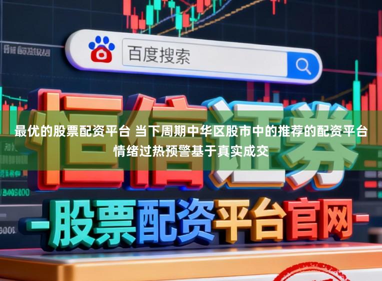 最优的股票配资平台 当下周期中华区股市中的推荐的配资平台情绪过热预警基于真实成交
